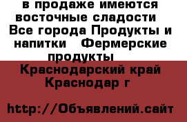 в продаже имеются восточные сладости - Все города Продукты и напитки » Фермерские продукты   . Краснодарский край,Краснодар г.